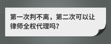 第一次判不离，第二次可以让律师全权代理吗？