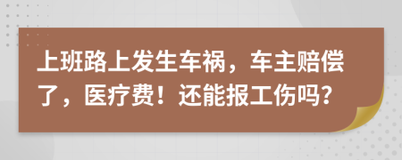 上班路上发生车祸，车主赔偿了，医疗费！还能报工伤吗？