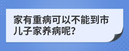 家有重病可以不能到市儿子家养病呢？