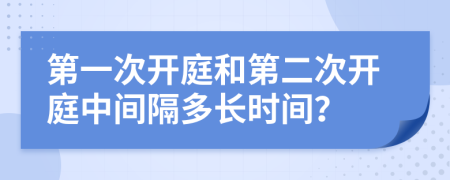 第一次开庭和第二次开庭中间隔多长时间？