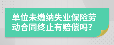 单位未缴纳失业保险劳动合同终止有赔偿吗?