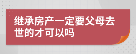 继承房产一定要父母去世的才可以吗