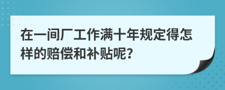 在一间厂工作满十年规定得怎样的赔偿和补贴呢？