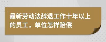 最新劳动法辞退工作十年以上的员工，单位怎样赔偿