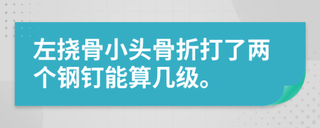 左挠骨小头骨折打了两个钢钉能算几级。