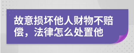 故意损坏他人财物不赔偿，法律怎么处置他