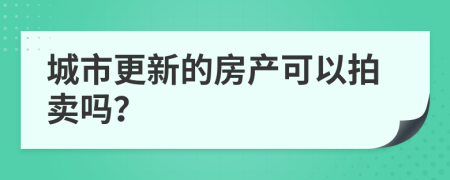 城市更新的房产可以拍卖吗？