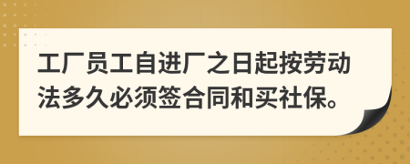 工厂员工自进厂之日起按劳动法多久必须签合同和买社保。