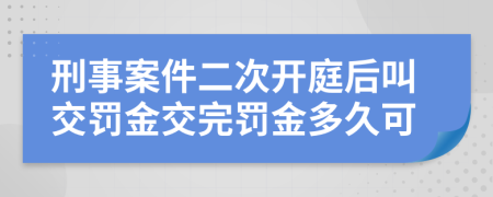 刑事案件二次开庭后叫交罚金交完罚金多久可