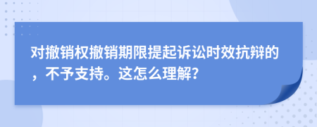 对撤销权撤销期限提起诉讼时效抗辩的，不予支持。这怎么理解？