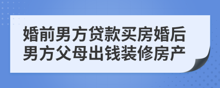 婚前男方贷款买房婚后男方父母出钱装修房产