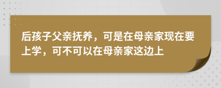 后孩子父亲抚养，可是在母亲家现在要上学，可不可以在母亲家这边上