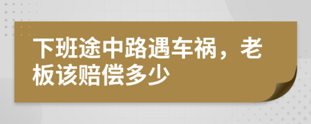 下班途中路遇车祸，老板该赔偿多少