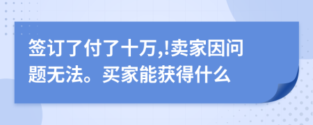 签订了付了十万,!卖家因问题无法。买家能获得什么