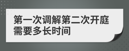 第一次调解第二次开庭需要多长时间