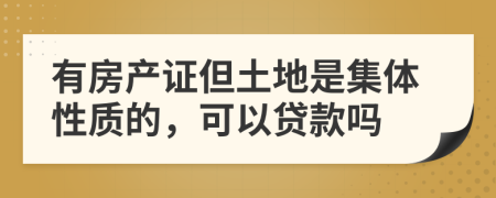 有房产证但土地是集体性质的，可以贷款吗
