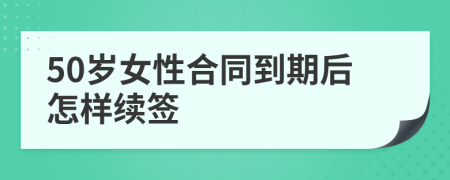 50岁女性合同到期后怎样续签