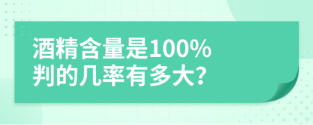 酒精含量是100% 判的几率有多大？