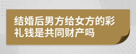 结婚后男方给女方的彩礼钱是共同财产吗