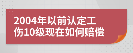 2004年以前认定工伤10级现在如何赔偿