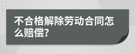 不合格解除劳动合同怎么赔偿？