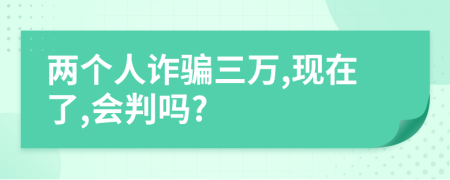 两个人诈骗三万,现在了,会判吗?