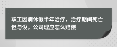 职工因病休假半年治疗，治疗期间死亡但与没，公司理应怎么赔偿