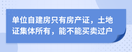 单位自建房只有房产证，土地证集体所有，能不能买卖过户