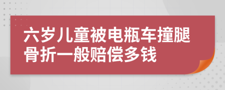 六岁儿童被电瓶车撞腿骨折一般赔偿多钱
