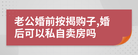 老公婚前按揭购子,婚后可以私自卖房吗