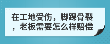 在工地受伤，脚踝骨裂，老板需要怎么样赔偿