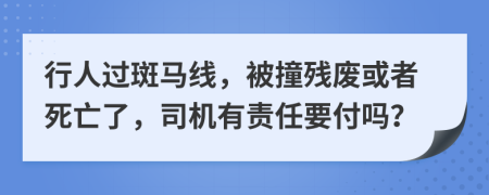 行人过斑马线，被撞残废或者死亡了，司机有责任要付吗？