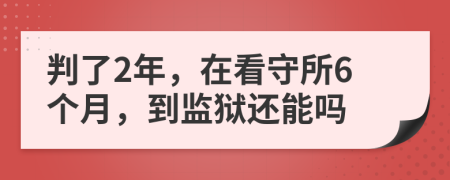 判了2年，在看守所6个月，到监狱还能吗