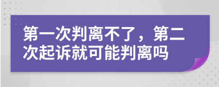 第一次判离不了，第二次起诉就可能判离吗