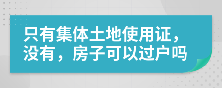 只有集体土地使用证，没有，房子可以过户吗