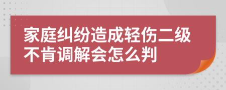 家庭纠纷造成轻伤二级不肯调解会怎么判