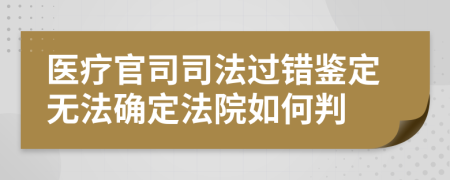 医疗官司司法过错鉴定无法确定法院如何判