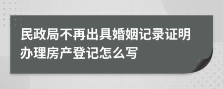 民政局不再出具婚姻记录证明办理房产登记怎么写