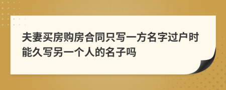 夫妻买房购房合同只写一方名字过户时能久写另一个人的名子吗