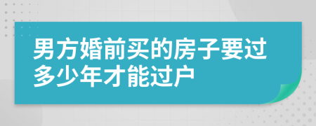 男方婚前买的房子要过多少年才能过户