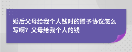 婚后父母给我个人钱时的赠予协议怎么写啊？父母给我个人的钱