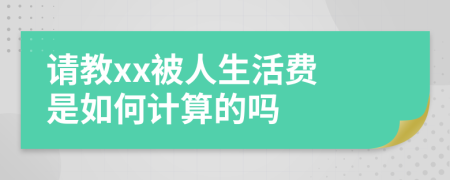 请教xx被人生活费 是如何计算的吗