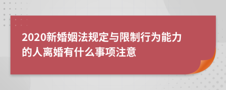 2020新婚姻法规定与限制行为能力的人离婚有什么事项注意