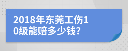 2018年东莞工伤10级能赔多少钱？