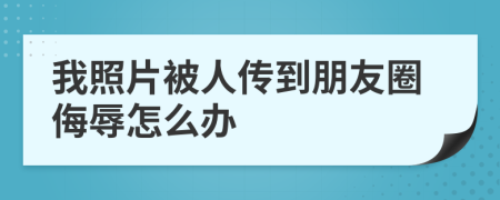 我照片被人传到朋友圈侮辱怎么办