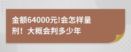 金额64000元!会怎样量刑！大概会判多少年