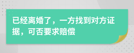 已经离婚了，一方找到对方证据，可否要求赔偿