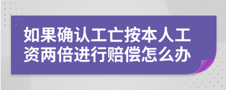 如果确认工亡按本人工资两倍进行赔偿怎么办