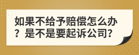 如果不给予赔偿怎么办？是不是要起诉公司？