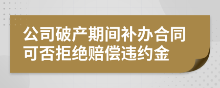 公司破产期间补办合同可否拒绝赔偿违约金